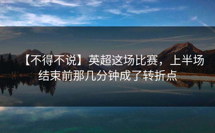 【不得不说】英超这场比赛，上半场结束前那几分钟成了转折点