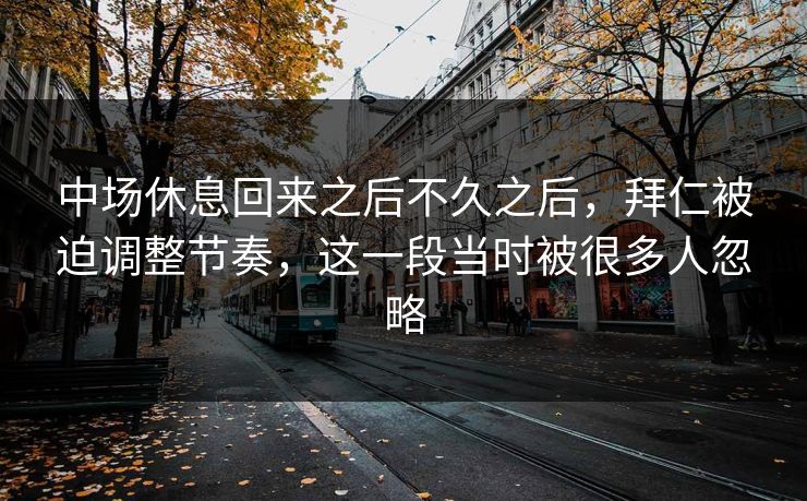 中场休息回来之后不久之后，拜仁被迫调整节奏，这一段当时被很多人忽略