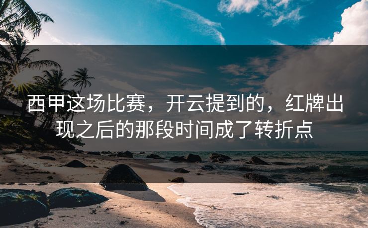西甲这场比赛，开云提到的，红牌出现之后的那段时间成了转折点