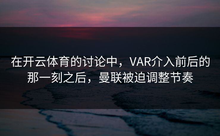 在开云体育的讨论中,VAR介入前后的那一刻之后,曼联被迫调整节奏 在开云体育的讨论中,VAR介入前后的那一刻之后,曼联被迫调整节奏