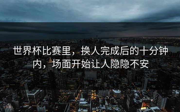 世界杯比赛里，换人完成后的十分钟内，场面开始让人隐隐不安