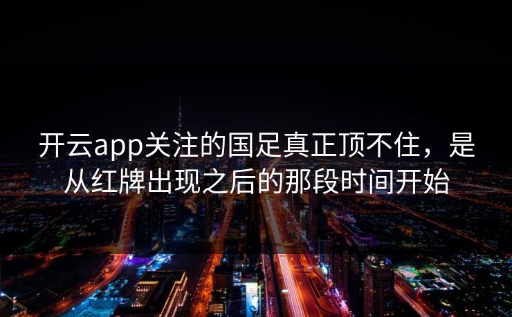 开云app关注的国足真正顶不住，是从红牌出现之后的那段时间开始